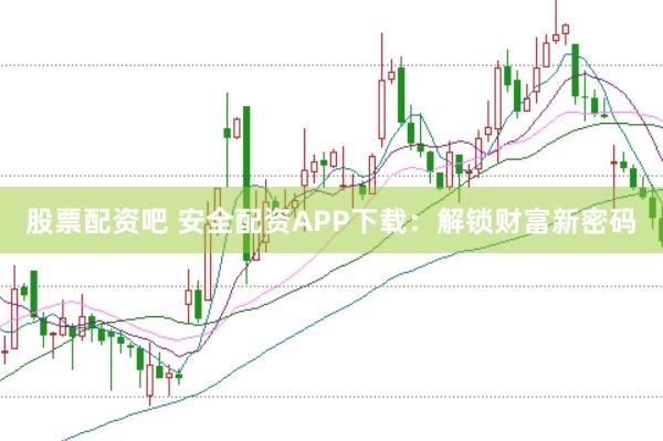 股票配资吧 安全配资APP下载：解锁财富新密码