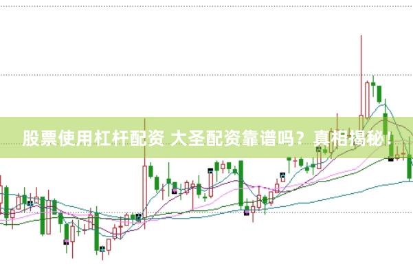股票使用杠杆配资 大圣配资靠谱吗？真相揭秘！