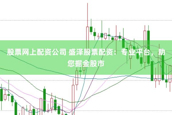 股票网上配资公司 盛泽股票配资：专业平台，助您掘金股市