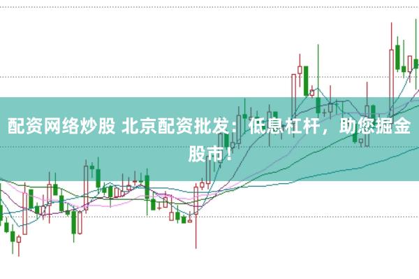 配资网络炒股 北京配资批发：低息杠杆，助您掘金股市！