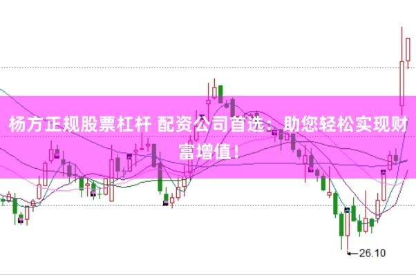 杨方正规股票杠杆 配资公司首选：助您轻松实现财富增值！