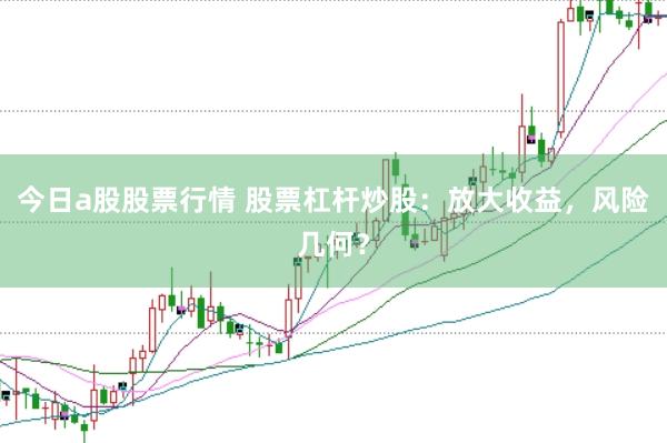 今日a股股票行情 股票杠杆炒股：放大收益，风险几何？