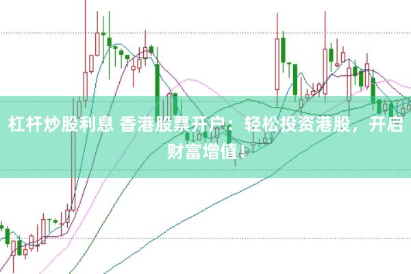 杠杆炒股利息 香港股票开户：轻松投资港股，开启财富增值！