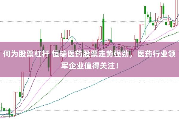 何为股票杠杆 恒瑞医药股票走势强劲，医药行业领军企业值得关注！