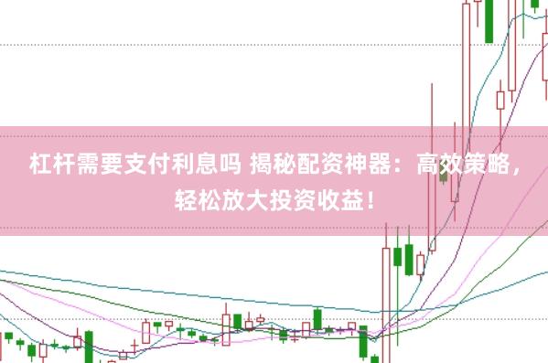 杠杆需要支付利息吗 揭秘配资神器：高效策略，轻松放大投资收益！