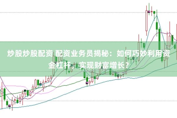 炒股炒股配资 配资业务员揭秘：如何巧妙利用资金杠杆，实现财富增长？