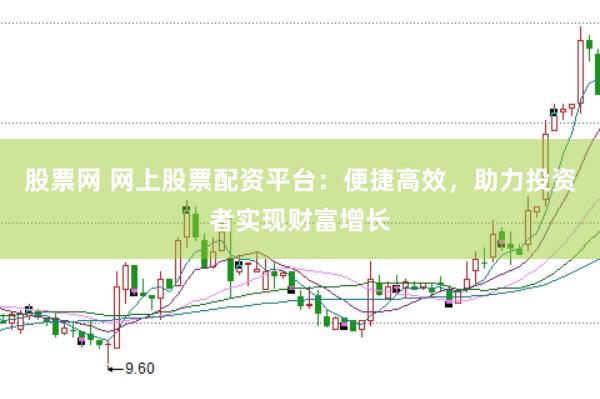 股票网 网上股票配资平台：便捷高效，助力投资者实现财富增长