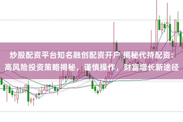 炒股配资平台知名融创配资开户 揭秘代持配资：高风险投资策略揭秘，谨慎操作，财富增长新途径
