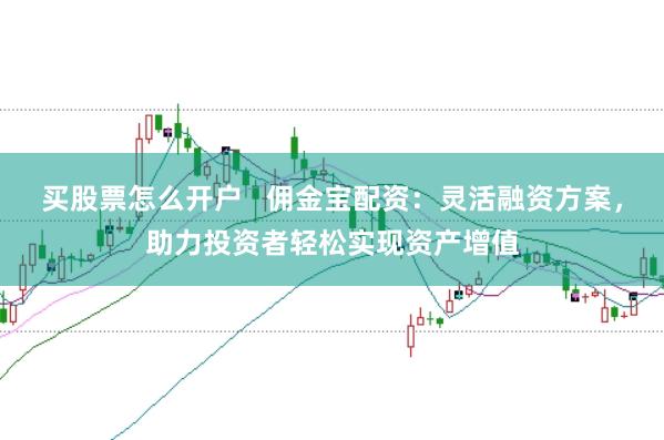 买股票怎么开户   佣金宝配资：灵活融资方案，助力投资者轻松实现资产增值