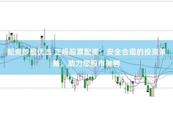 配资炒股优选 正规股票配资：安全合规的投资策略，助力您股市驰骋
