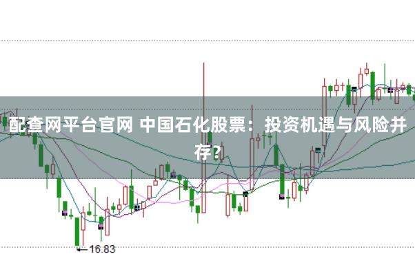 配查网平台官网 中国石化股票：投资机遇与风险并存？