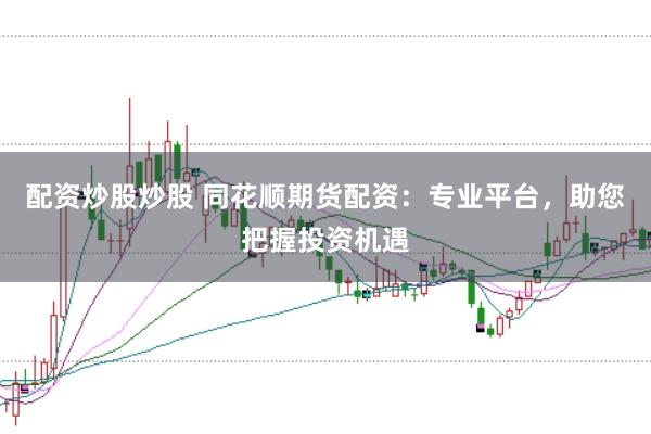 配资炒股炒股 同花顺期货配资：专业平台，助您把握投资机遇
