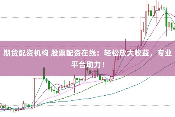 期货配资机构 股票配资在线：轻松放大收益，专业平台助力！