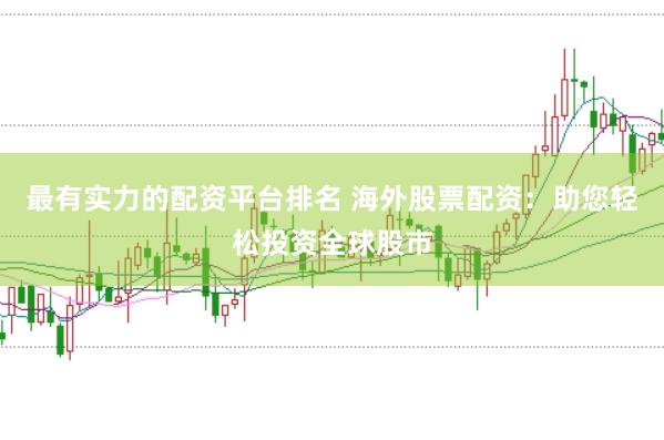 最有实力的配资平台排名 海外股票配资：助您轻松投资全球股市