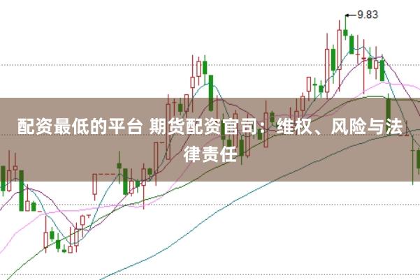配资最低的平台 期货配资官司：维权、风险与法律责任