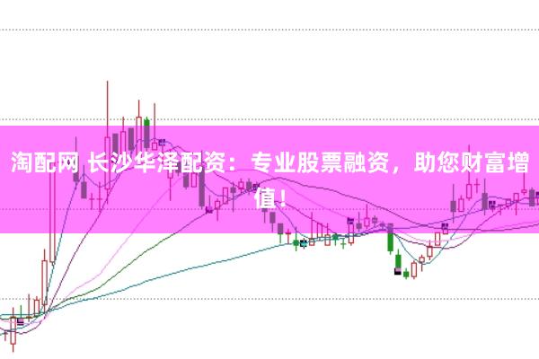 淘配网 长沙华泽配资：专业股票融资，助您财富增值！