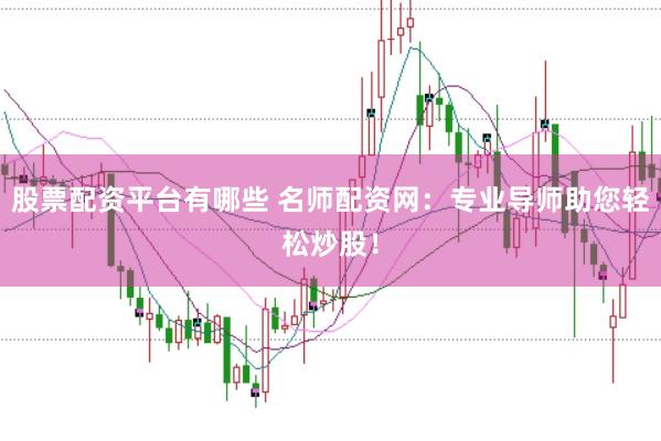股票配资平台有哪些 名师配资网：专业导师助您轻松炒股！