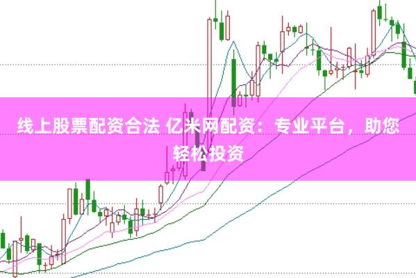 线上股票配资合法 亿米网配资：专业平台，助您轻松投资