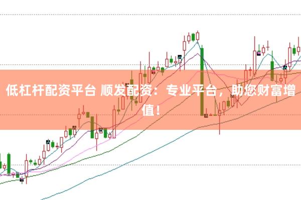 低杠杆配资平台 顺发配资：专业平台，助您财富增值！