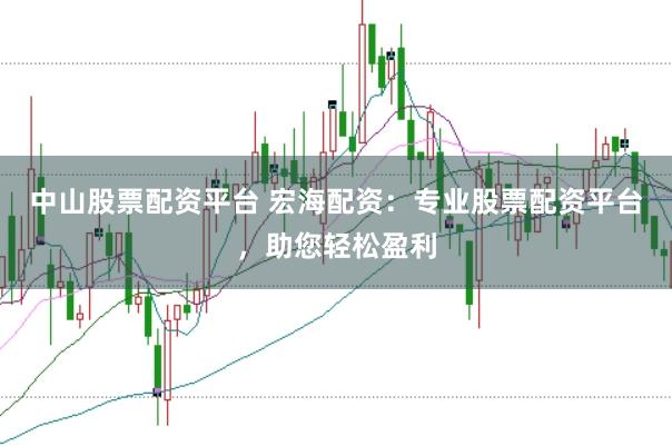 中山股票配资平台 宏海配资：专业股票配资平台，助您轻松盈利