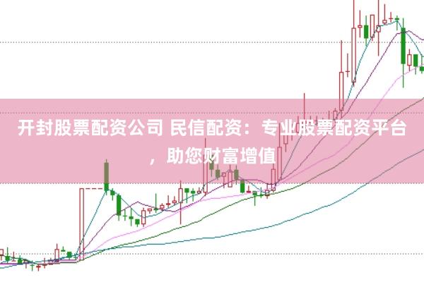 开封股票配资公司 民信配资：专业股票配资平台，助您财富增值