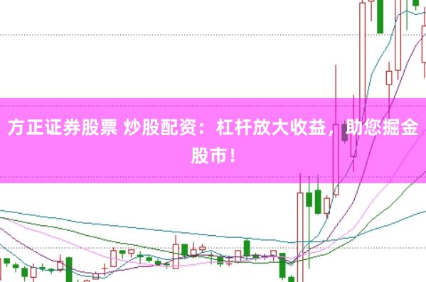 方正证券股票 炒股配资：杠杆放大收益，助您掘金股市！