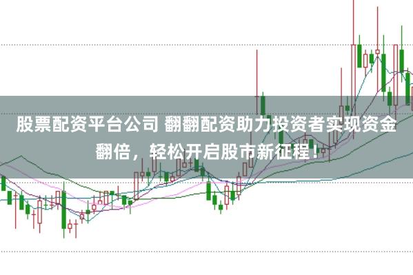 股票配资平台公司 翻翻配资助力投资者实现资金翻倍，轻松开启股市新征程！
