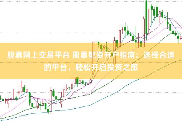 股票网上交易平台 股票配资开户指南：选择合适的平台，轻松开启投资之旅