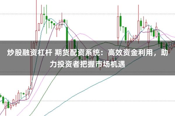 炒股融资杠杆 期货配资系统：高效资金利用，助力投资者把握市场机遇