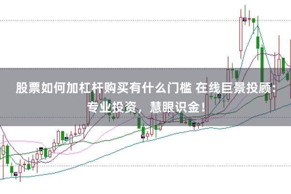 股票如何加杠杆购买有什么门槛 在线巨景投顾：专业投资，慧眼识金！