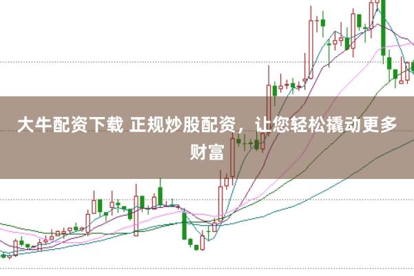 大牛配资下载 正规炒股配资，让您轻松撬动更多财富
