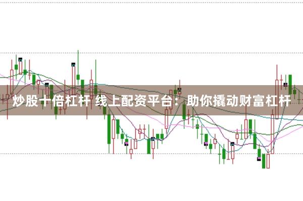 炒股十倍杠杆 线上配资平台：助你撬动财富杠杆