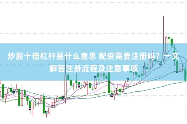 炒股十倍杠杆是什么意思 配资需要注册吗？一文解答注册流程及注意事项