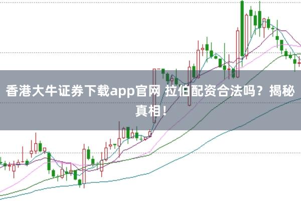 香港大牛证券下载app官网 拉伯配资合法吗？揭秘真相！