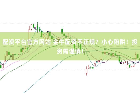 配资平台官方网站 金牛配资不正规？小心陷阱！投资需谨慎！