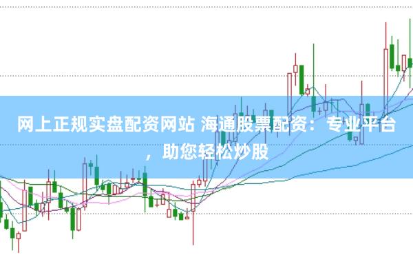 网上正规实盘配资网站 海通股票配资：专业平台，助您轻松炒股