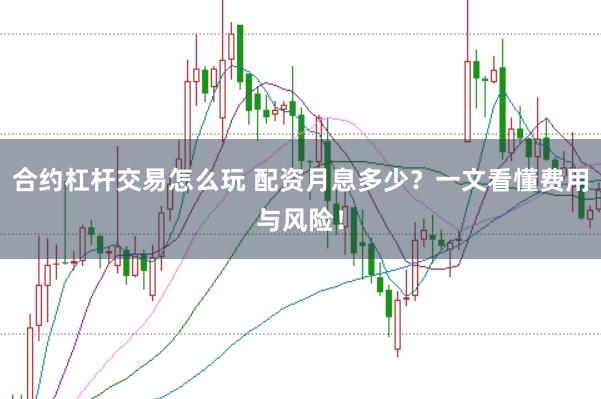 合约杠杆交易怎么玩 配资月息多少？一文看懂费用与风险！