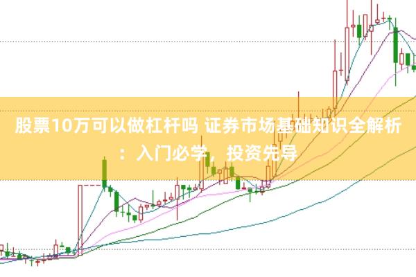股票10万可以做杠杆吗 证券市场基础知识全解析：入门必学，投资先导