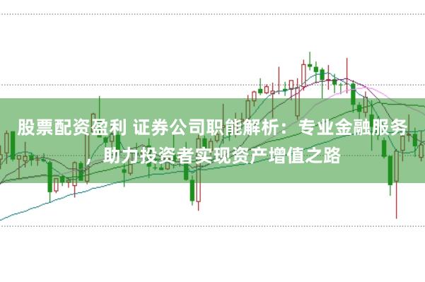 股票配资盈利 证券公司职能解析：专业金融服务，助力投资者实现资产增值之路