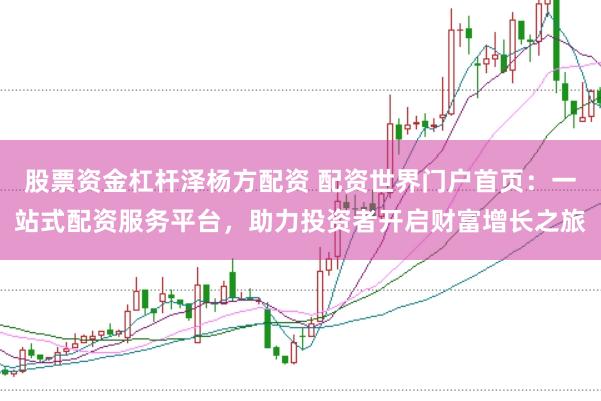 股票资金杠杆泽杨方配资 配资世界门户首页：一站式配资服务平台，助力投资者开启财富增长之旅