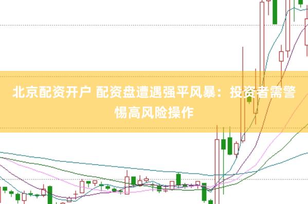北京配资开户 配资盘遭遇强平风暴：投资者需警惕高风险操作