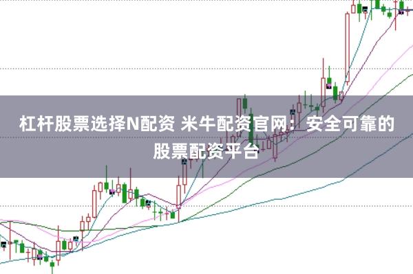 杠杆股票选择N配资 米牛配资官网：安全可靠的股票配资平台