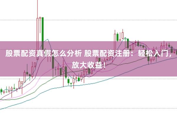 股票配资真假怎么分析 股票配资注册：轻松入门，放大收益！