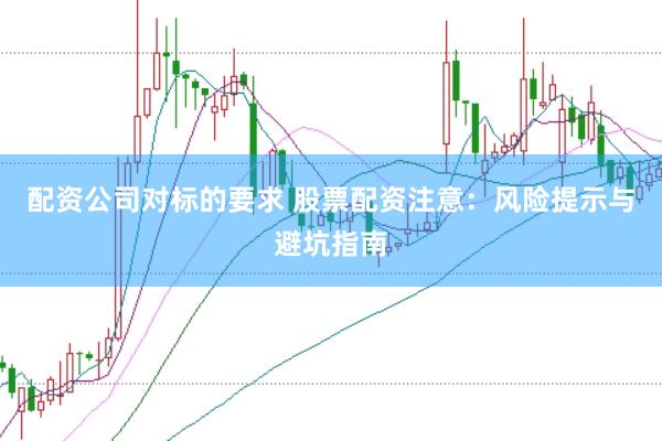 配资公司对标的要求 股票配资注意：风险提示与避坑指南
