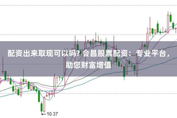 配资出来取现可以吗? 会昌股票配资：专业平台，助您财富增值