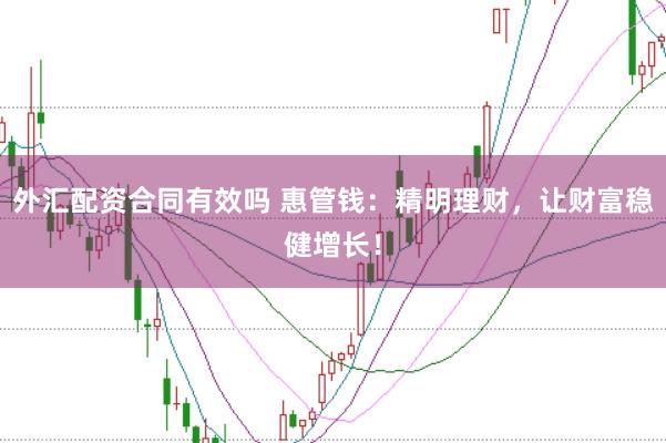外汇配资合同有效吗 惠管钱：精明理财，让财富稳健增长！