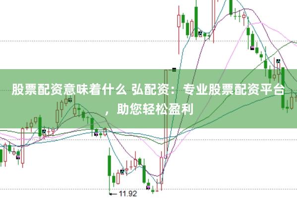 股票配资意味着什么 弘配资：专业股票配资平台，助您轻松盈利