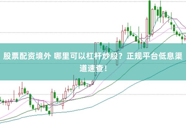 股票配资境外 哪里可以杠杆炒股？正规平台低息渠道速查！