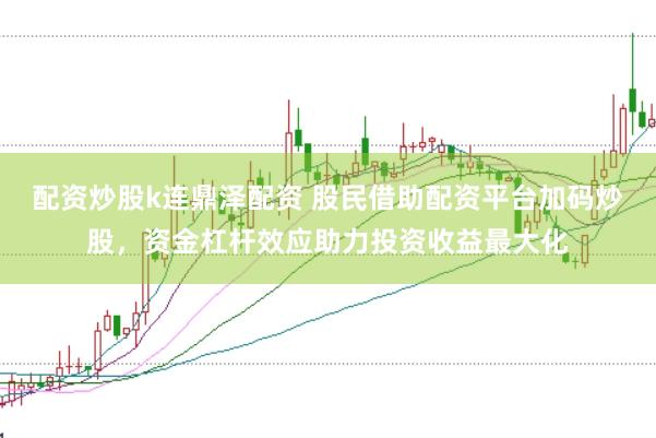 配资炒股k连鼎泽配资 股民借助配资平台加码炒股，资金杠杆效应助力投资收益最大化