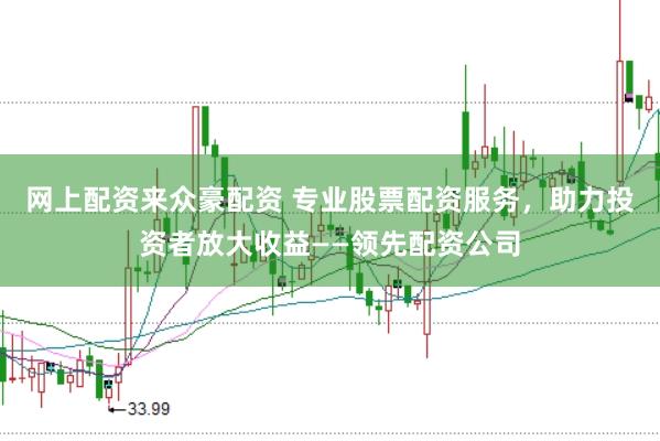 网上配资来众豪配资 专业股票配资服务，助力投资者放大收益——领先配资公司